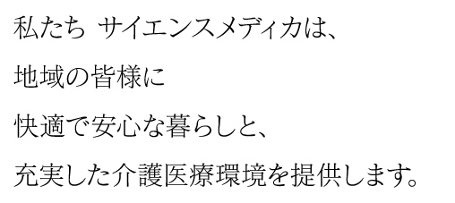 私たち サイエンスメディカは、地域の皆様に快適で安心な暮らしと、充実した介護医療環境を提供します。
